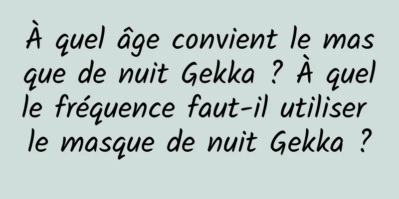 À quel âge convient le masque de nuit Gekka ? À quelle fréquence faut-il utiliser le masque de nuit Gekka ?