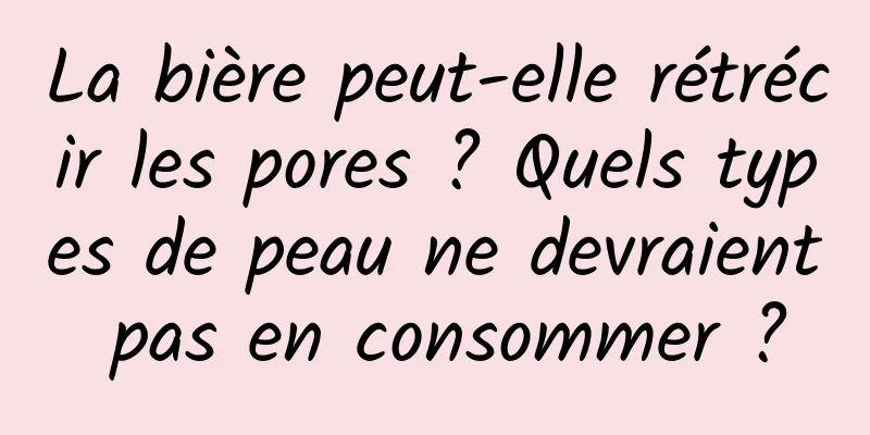 La bière peut-elle rétrécir les pores ? Quels types de peau ne devraient pas en consommer ?