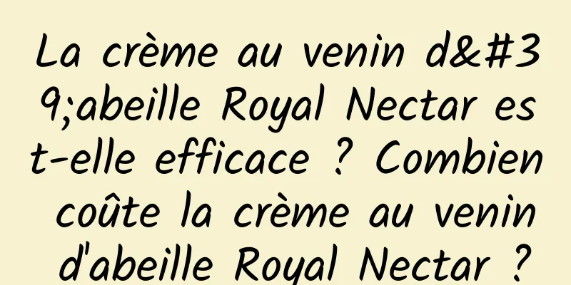La crème au venin d'abeille Royal Nectar est-elle efficace ? Combien coûte la crème au venin d'abeille Royal Nectar ?
