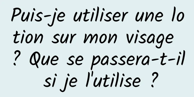 Puis-je utiliser une lotion sur mon visage ? Que se passera-t-il si je l'utilise ?
