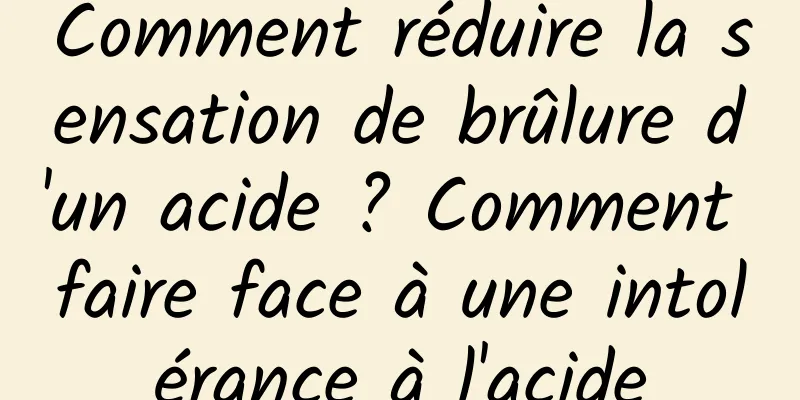 Comment réduire la sensation de brûlure d'un acide ? Comment faire face à une intolérance à l'acide