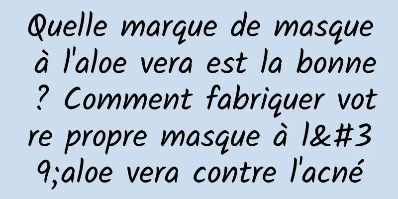 Quelle marque de masque à l'aloe vera est la bonne ? Comment fabriquer votre propre masque à l'aloe vera contre l'acné