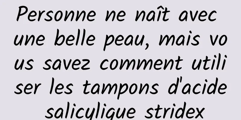 Personne ne naît avec une belle peau, mais vous savez comment utiliser les tampons d'acide salicylique stridex
