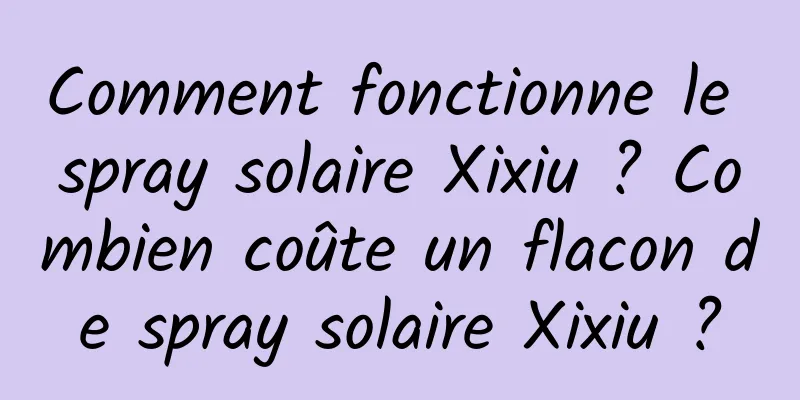 Comment fonctionne le spray solaire Xixiu ? Combien coûte un flacon de spray solaire Xixiu ?