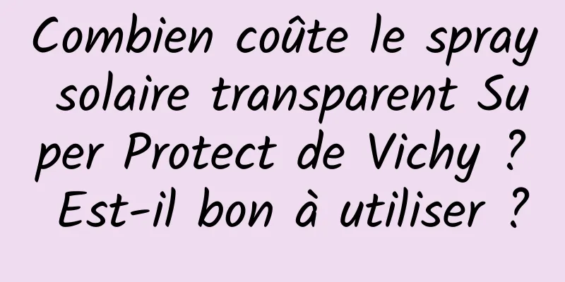 Combien coûte le spray solaire transparent Super Protect de Vichy ? Est-il bon à utiliser ?