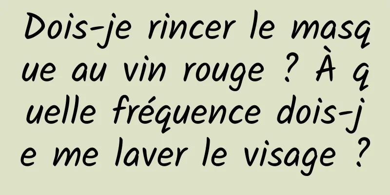 Dois-je rincer le masque au vin rouge ? À quelle fréquence dois-je me laver le visage ?