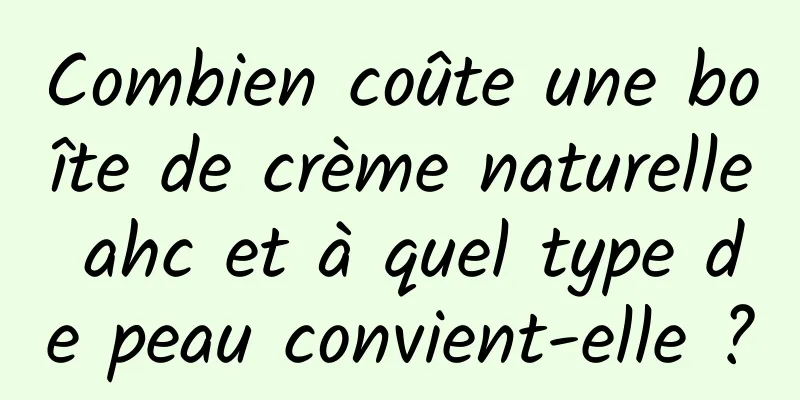 Combien coûte une boîte de crème naturelle ahc et à quel type de peau convient-elle ?