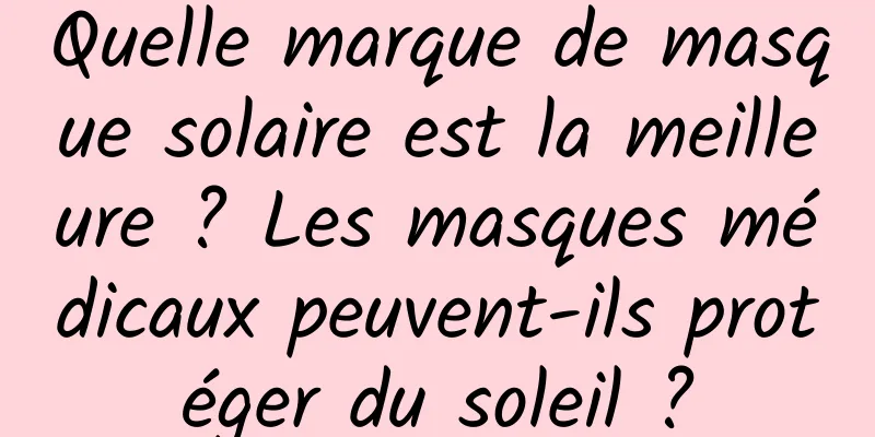 Quelle marque de masque solaire est la meilleure ? Les masques médicaux peuvent-ils protéger du soleil ?