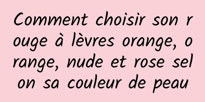 Comment choisir son rouge à lèvres orange, orange, nude et rose selon sa couleur de peau