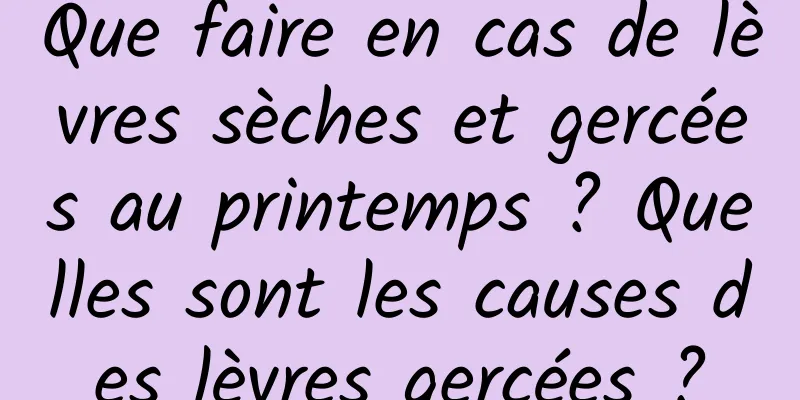 Que faire en cas de lèvres sèches et gercées au printemps ? Quelles sont les causes des lèvres gercées ?