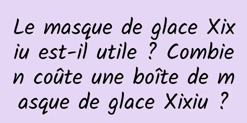 Le masque de glace Xixiu est-il utile ? Combien coûte une boîte de masque de glace Xixiu ?