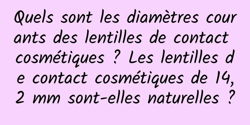 Quels sont les diamètres courants des lentilles de contact cosmétiques ? Les lentilles de contact cosmétiques de 14,2 mm sont-elles naturelles ?