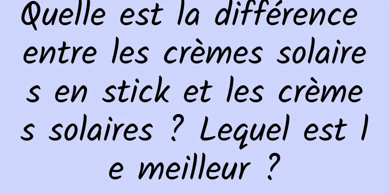 Quelle est la différence entre les crèmes solaires en stick et les crèmes solaires ? Lequel est le meilleur ?