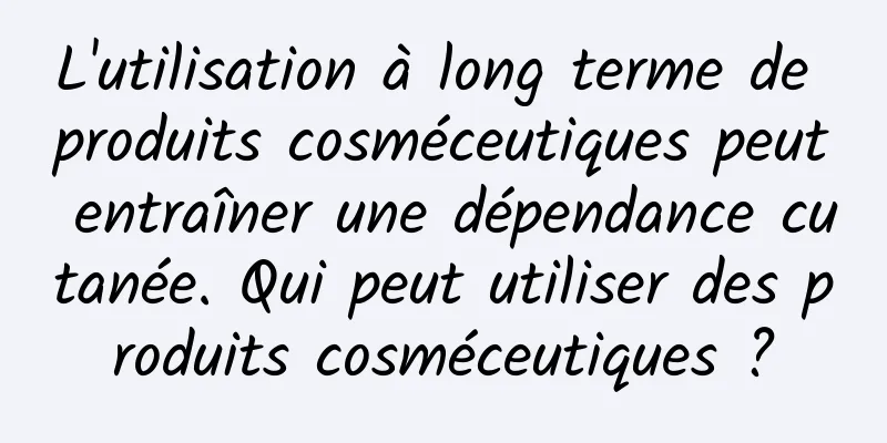 L'utilisation à long terme de produits cosméceutiques peut entraîner une dépendance cutanée. Qui peut utiliser des produits cosméceutiques ?