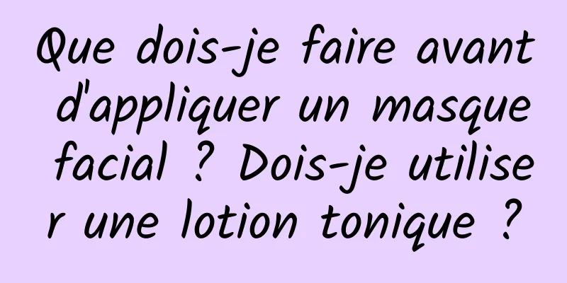 Que dois-je faire avant d'appliquer un masque facial ? Dois-je utiliser une lotion tonique ?