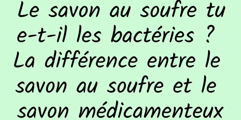 Le savon au soufre tue-t-il les bactéries ? La différence entre le savon au soufre et le savon médicamenteux