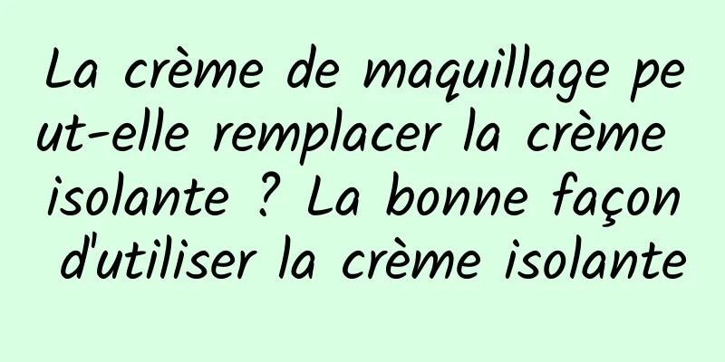 La crème de maquillage peut-elle remplacer la crème isolante ? La bonne façon d'utiliser la crème isolante