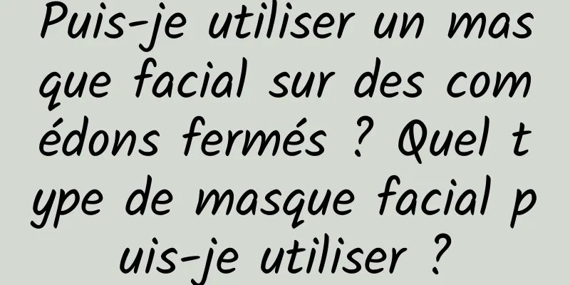 Puis-je utiliser un masque facial sur des comédons fermés ? Quel type de masque facial puis-je utiliser ?