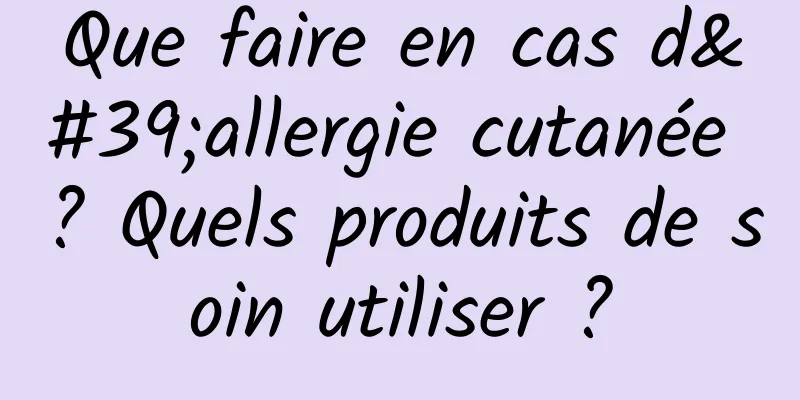 Que faire en cas d'allergie cutanée ? Quels produits de soin utiliser ?