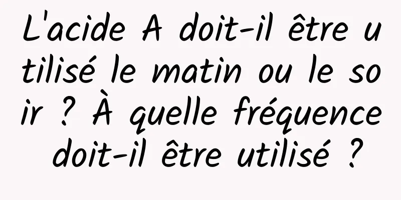 L'acide A doit-il être utilisé le matin ou le soir ? À quelle fréquence doit-il être utilisé ?