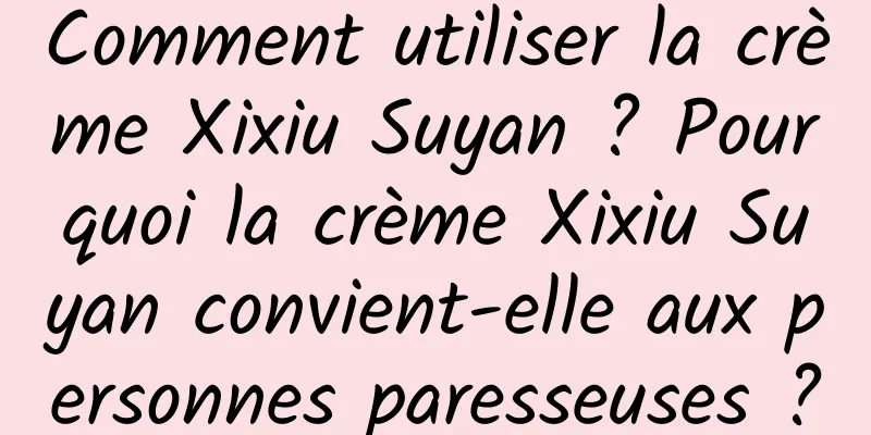 Comment utiliser la crème Xixiu Suyan ? Pourquoi la crème Xixiu Suyan convient-elle aux personnes paresseuses ?