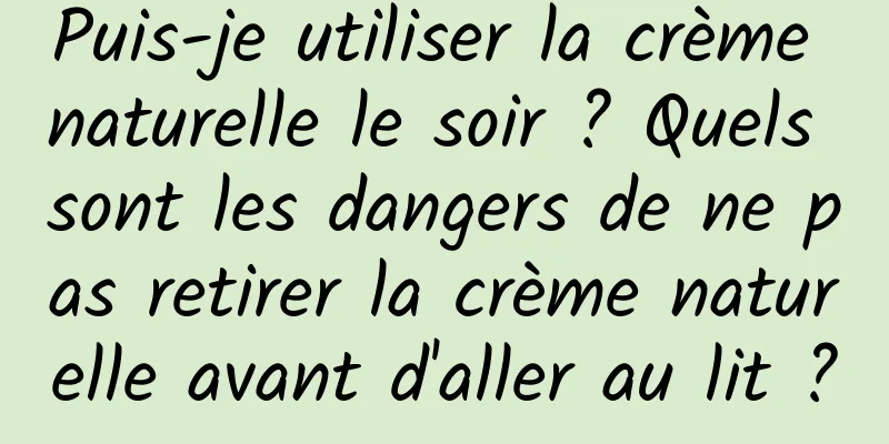 Puis-je utiliser la crème naturelle le soir ? Quels sont les dangers de ne pas retirer la crème naturelle avant d'aller au lit ?