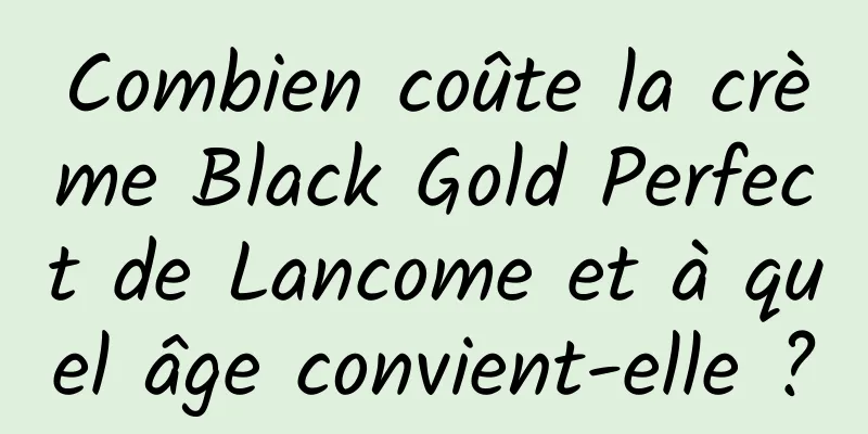 Combien coûte la crème Black Gold Perfect de Lancome et à quel âge convient-elle ?