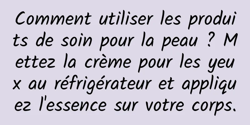 Comment utiliser les produits de soin pour la peau ? Mettez la crème pour les yeux au réfrigérateur et appliquez l'essence sur votre corps.