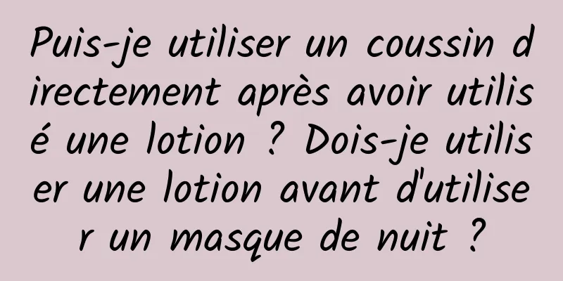 Puis-je utiliser un coussin directement après avoir utilisé une lotion ? Dois-je utiliser une lotion avant d'utiliser un masque de nuit ?