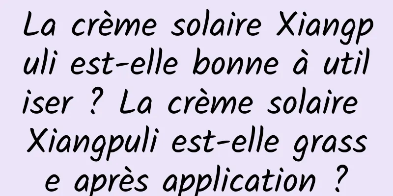 La crème solaire Xiangpuli est-elle bonne à utiliser ? La crème solaire Xiangpuli est-elle grasse après application ?