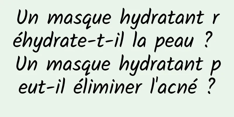 Un masque hydratant réhydrate-t-il la peau ? Un masque hydratant peut-il éliminer l'acné ?