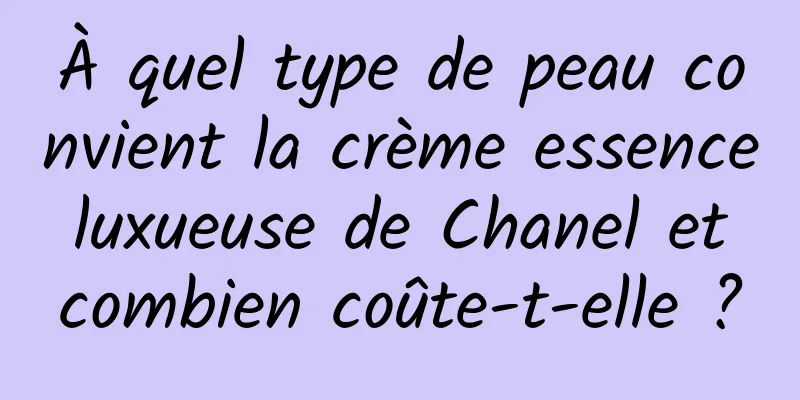 À quel type de peau convient la crème essence luxueuse de Chanel et combien coûte-t-elle ?