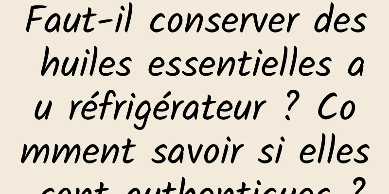 Faut-il conserver des huiles essentielles au réfrigérateur ? Comment savoir si elles sont authentiques ?