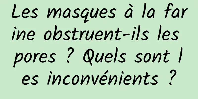 Les masques à la farine obstruent-ils les pores ? Quels sont les inconvénients ?