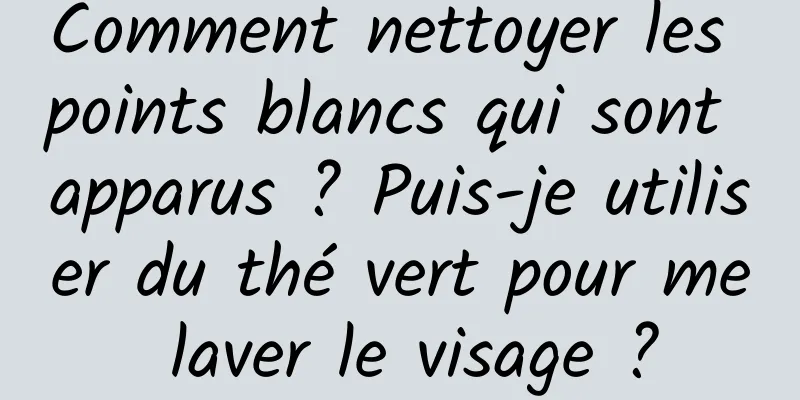 Comment nettoyer les points blancs qui sont apparus ? Puis-je utiliser du thé vert pour me laver le visage ?