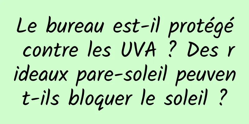 Le bureau est-il protégé contre les UVA ? Des rideaux pare-soleil peuvent-ils bloquer le soleil ?