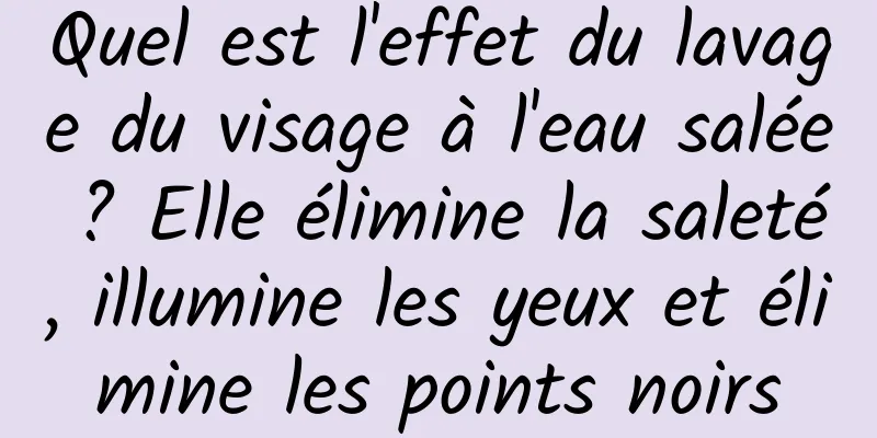Quel est l'effet du lavage du visage à l'eau salée ? Elle élimine la saleté, illumine les yeux et élimine les points noirs