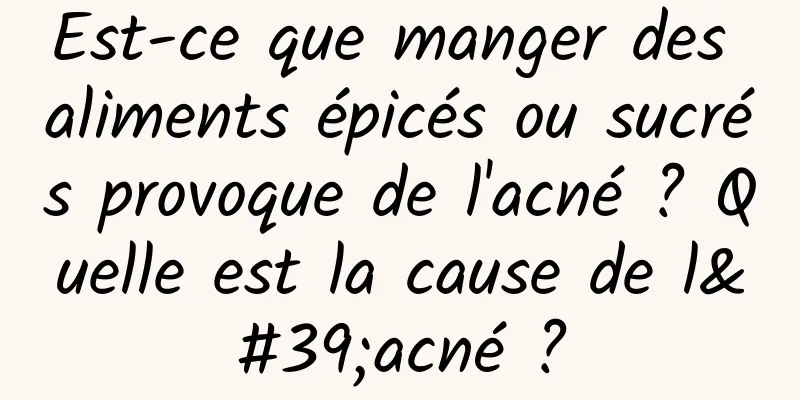 Est-ce que manger des aliments épicés ou sucrés provoque de l'acné ? Quelle est la cause de l'acné ?