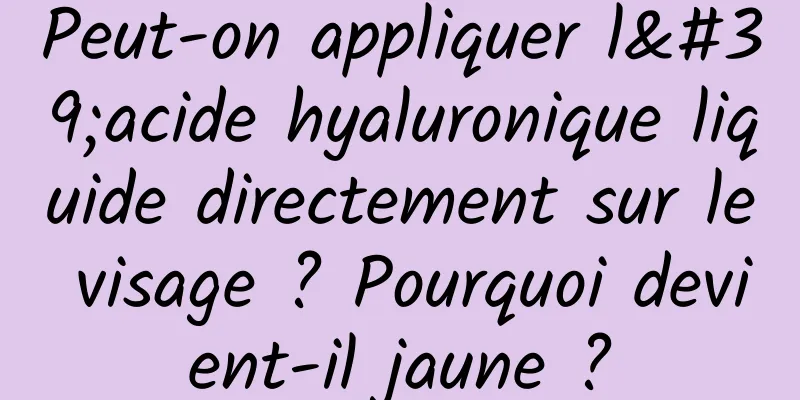 Peut-on appliquer l'acide hyaluronique liquide directement sur le visage ? Pourquoi devient-il jaune ?