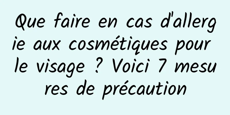 Que faire en cas d'allergie aux cosmétiques pour le visage ? Voici 7 mesures de précaution