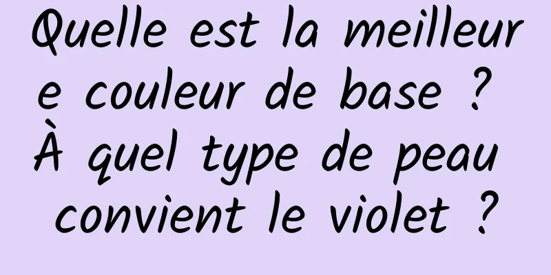 Quelle est la meilleure couleur de base ? À quel type de peau convient le violet ?