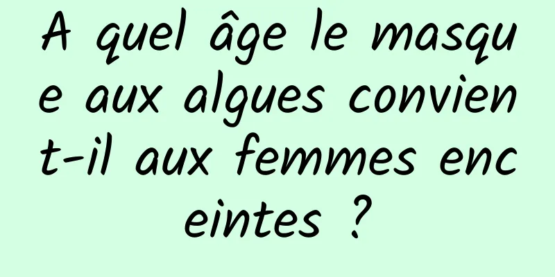 A quel âge le masque aux algues convient-il aux femmes enceintes ?