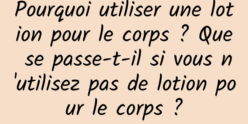 Pourquoi utiliser une lotion pour le corps ? Que se passe-t-il si vous n'utilisez pas de lotion pour le corps ?