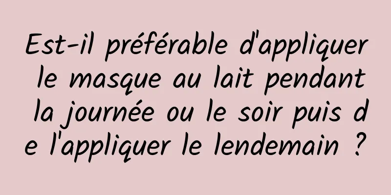 Est-il préférable d'appliquer le masque au lait pendant la journée ou le soir puis de l'appliquer le lendemain ?