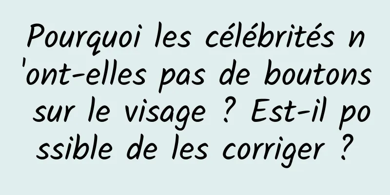 Pourquoi les célébrités n'ont-elles pas de boutons sur le visage ? Est-il possible de les corriger ?