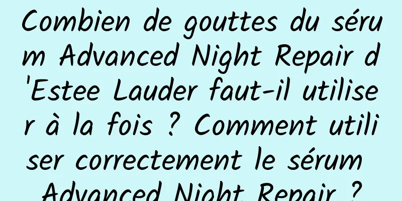 Combien de gouttes du sérum Advanced Night Repair d'Estee Lauder faut-il utiliser à la fois ? Comment utiliser correctement le sérum Advanced Night Repair ?