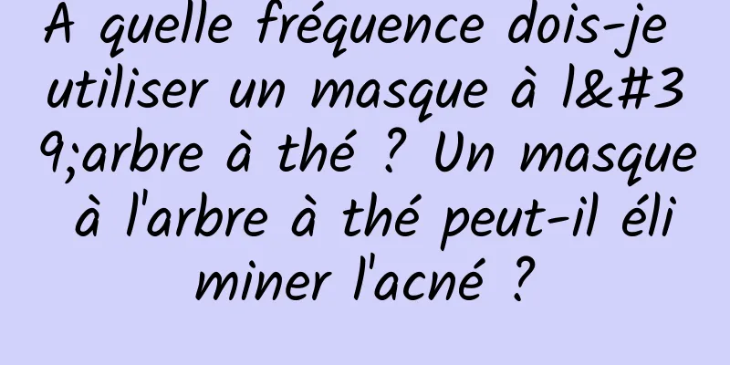 À quelle fréquence dois-je utiliser un masque à l'arbre à thé ? Un masque à l'arbre à thé peut-il éliminer l'acné ?