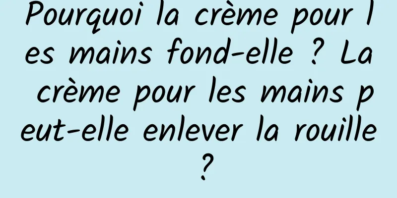 Pourquoi la crème pour les mains fond-elle ? La crème pour les mains peut-elle enlever la rouille ?
