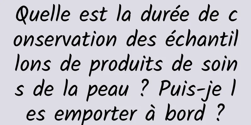 Quelle est la durée de conservation des échantillons de produits de soins de la peau ? Puis-je les emporter à bord ?