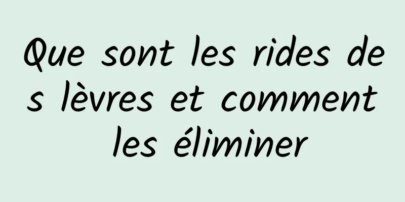 Que sont les rides des lèvres et comment les éliminer